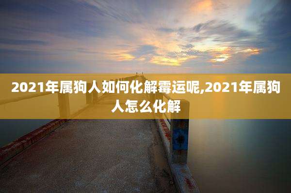 2021年属狗人如何化解霉运呢,2021年属狗人怎么化解