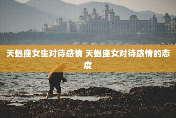天蝎座女生对待感情 天蝎座女对待感情的态度