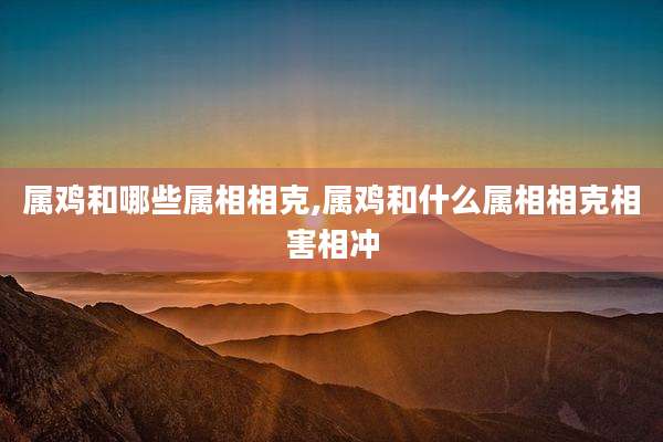 属鸡和哪些属相相克,属鸡和什么属相相克相害相冲