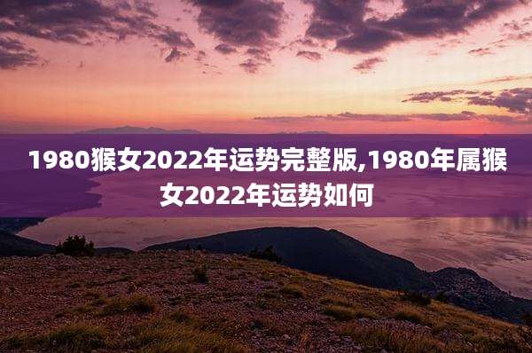 1980猴女2022年运势完整版,1980年属猴女2022年运势如何