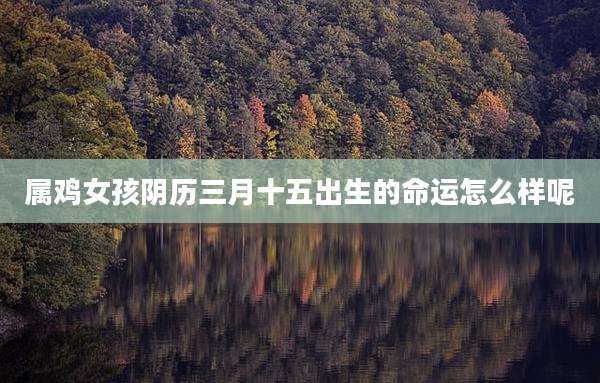 属鸡女孩阴历三月十五出生的命运怎么样呢
