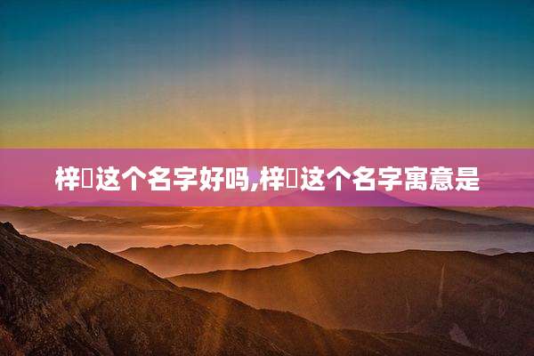 梓玥这个名字好吗,梓玥这个名字寓意是