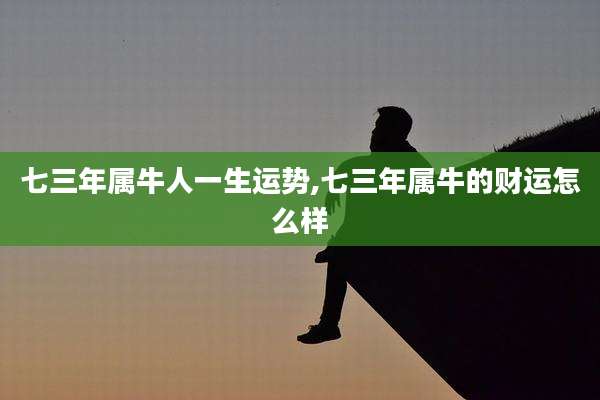 七三年属牛人一生运势,七三年属牛的财运怎么样