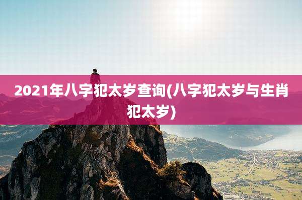 2021年八字犯太岁查询(八字犯太岁与生肖犯太岁)