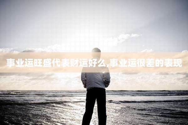 事业运旺盛代表财运好么,事业运很差的表现