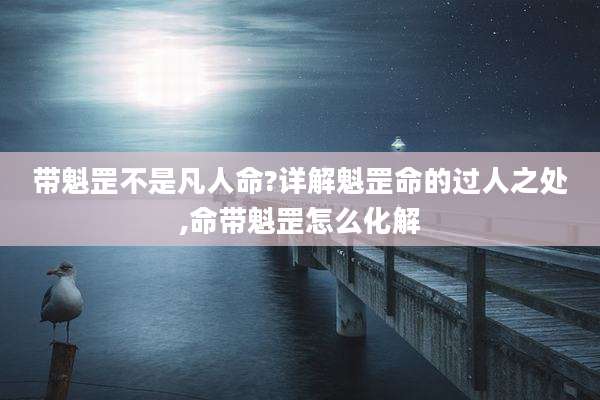 带魁罡不是凡人命?详解魁罡命的过人之处,命带魁罡怎么化解