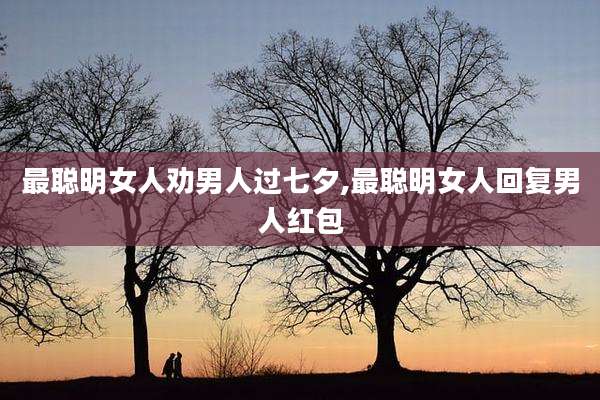 最聪明女人劝男人过七夕,最聪明女人回复男人红包