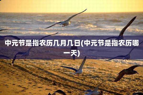 中元节是指农历几月几日(中元节是指农历哪一天)