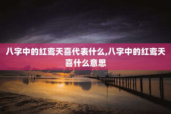 八字中的红鸾天喜代表什么,八字中的红鸾天喜什么意思