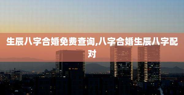 生辰八字合婚免费查询,八字合婚生辰八字配对