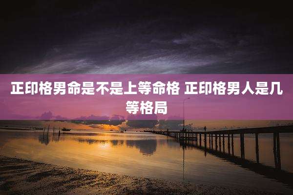 正印格男命是不是上等命格 正印格男人是几等格局