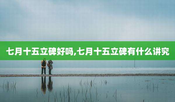 七月十五立碑好吗,七月十五立碑有什么讲究