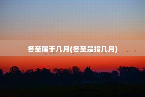 冬至属于几月(冬至是指几月)
