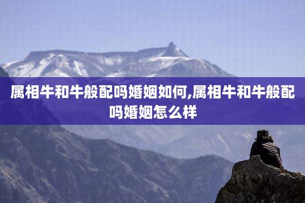 属相牛和牛般配吗婚姻如何,属相牛和牛般配吗婚姻怎么样