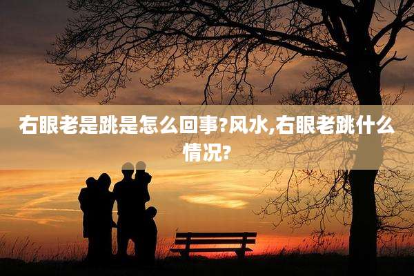右眼老是跳是怎么回事?风水,右眼老跳什么情况?