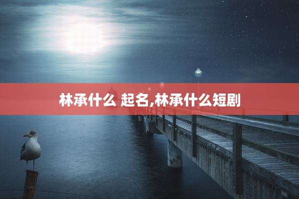 林承什么 起名,林承什么短剧