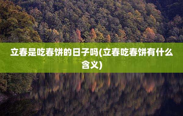 立春是吃春饼的日子吗(立春吃春饼有什么含义)