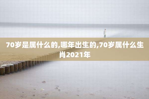 70岁是属什么的,哪年出生的,70岁属什么生肖2021年