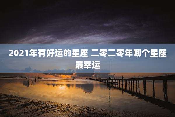 2021年有好运的星座 二零二零年哪个星座最幸运