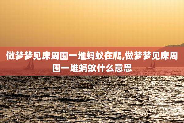 做梦梦见床周围一堆蚂蚁在爬,做梦梦见床周围一堆蚂蚁什么意思