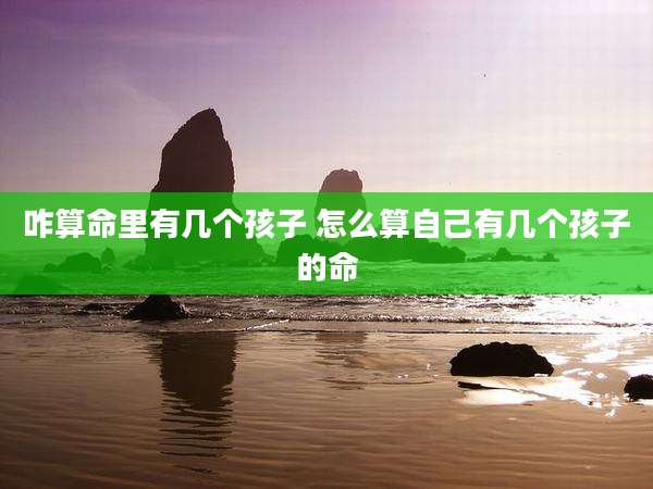 咋算命里有几个孩子 怎么算自己有几个孩子的命