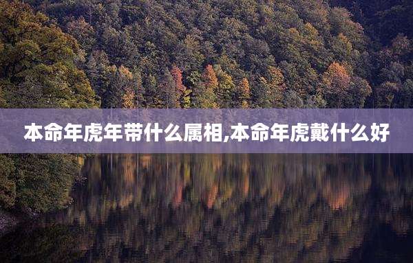 本命年虎年带什么属相,本命年虎戴什么好