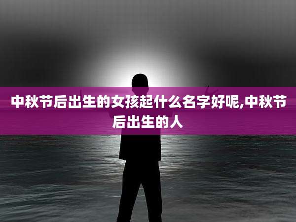 中秋节后出生的女孩起什么名字好呢,中秋节后出生的人
