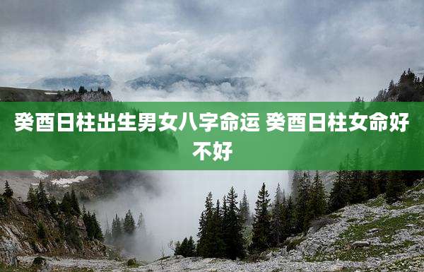 癸酉日柱出生男女八字命运 癸酉日柱女命好不好