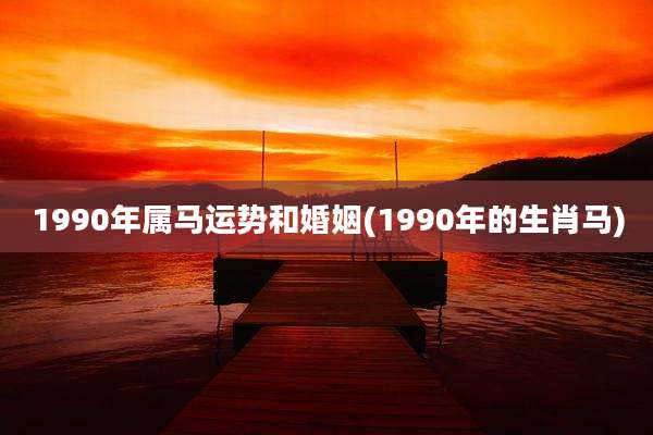 1990年属马运势和婚姻(1990年的生肖马)