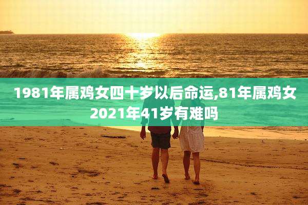 1981年属鸡女四十岁以后命运,81年属鸡女2021年41岁有难吗