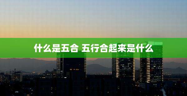 什么是五合 五行合起来是什么