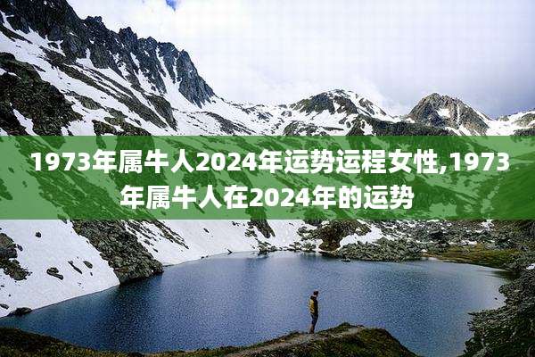 1973年属牛人2024年运势运程女性,1973年属牛人在2024年的运势