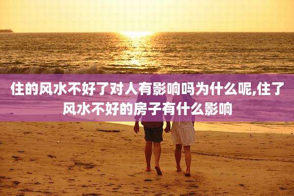 住的风水不好了对人有影响吗为什么呢,住了风水不好的房子有什么影响