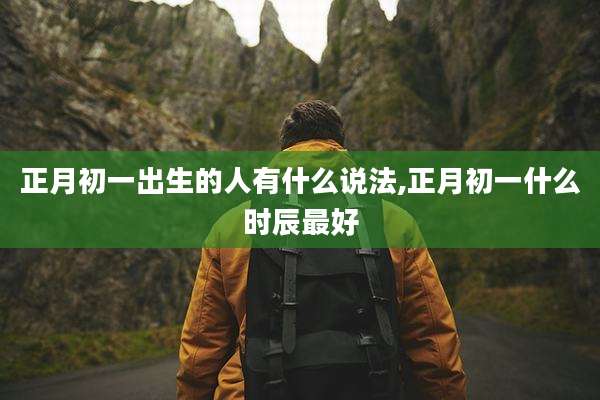 正月初一出生的人有什么说法,正月初一什么时辰最好