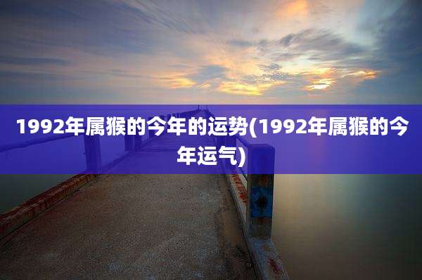 1992年属猴的今年的运势(1992年属猴的今年运气)