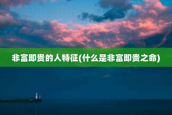 非富即贵的人特征(什么是非富即贵之命)