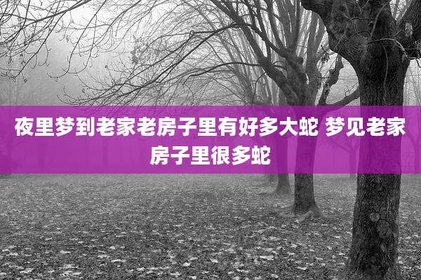 夜里梦到老家老房子里有好多大蛇 梦见老家房子里很多蛇