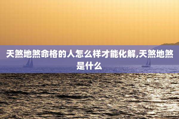 天煞地煞命格的人怎么样才能化解,天煞地煞是什么