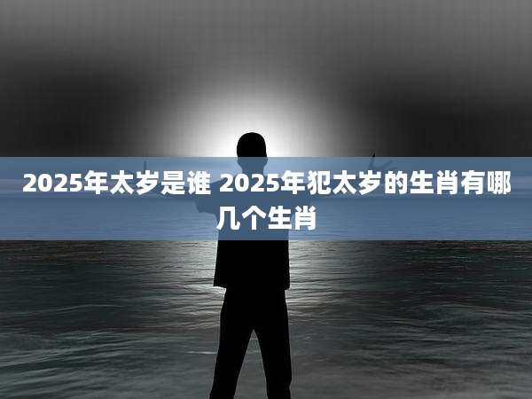 2025年太岁是谁 2025年犯太岁的生肖有哪几个生肖