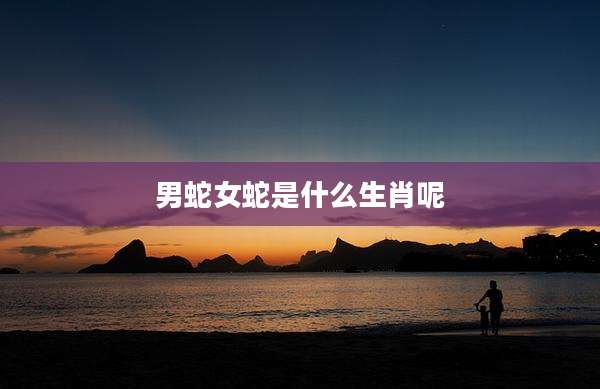 男蛇女蛇是什么生肖呢