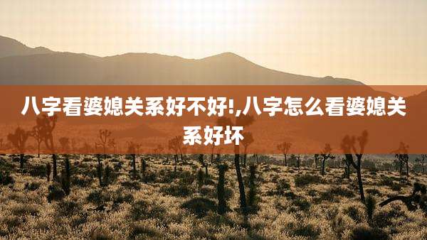 八字看婆媳关系好不好!,八字怎么看婆媳关系好坏