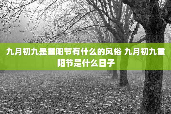 九月初九是重阳节有什么的风俗 九月初九重阳节是什么日子