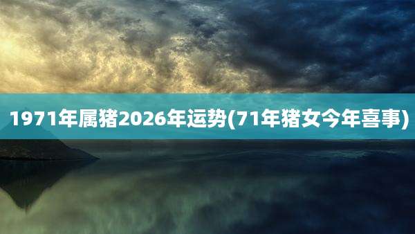 1971年属猪2026年运势(71年猪女今年喜事)