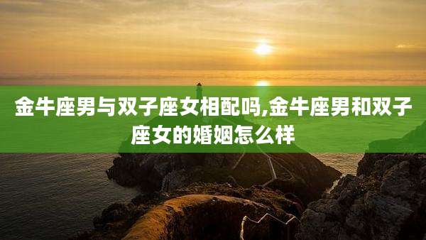 金牛座男与双子座女相配吗,金牛座男和双子座女的婚姻怎么样