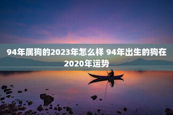 94年属狗的2023年怎么样 94年出生的狗在2020年运势