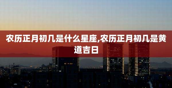 农历正月初几是什么星座,农历正月初几是黄道吉日