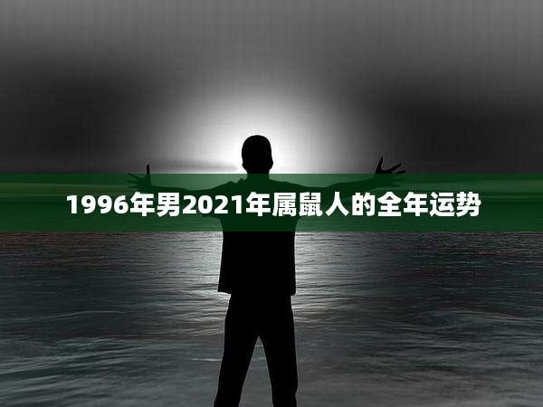 1996年男2021年属鼠人的全年运势