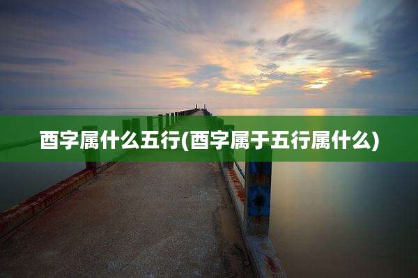 酉字属什么五行(酉字属于五行属什么)