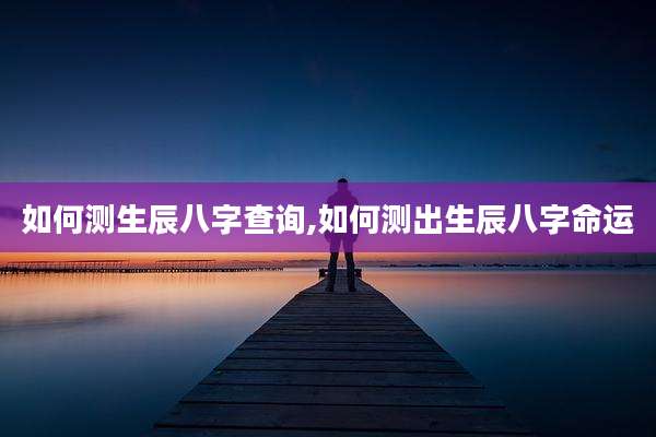 如何测生辰八字查询,如何测出生辰八字命运