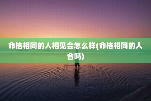 命格相同的人相见会怎么样(命格相同的人合吗)